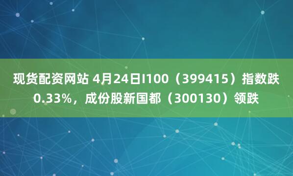 现货配资网站 4月24日I100（399415）指数跌0.33%，成份股新国都（300130）领跌
