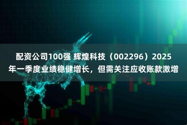 配资公司100强 辉煌科技（002296）2025年一季度业绩稳健增长，但需关注应收账款激增