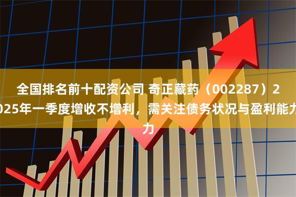 全国排名前十配资公司 奇正藏药（002287）2025年一季度增收不增利，需关注债务状况与盈利能力
