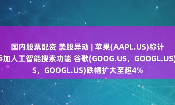 国内股票配资 美股异动 | 苹果(AAPL.US)称计划在其浏览器中添加人工智能搜索功能 谷歌(GOOG.US，GOOGL.US)跌幅扩大至超4%