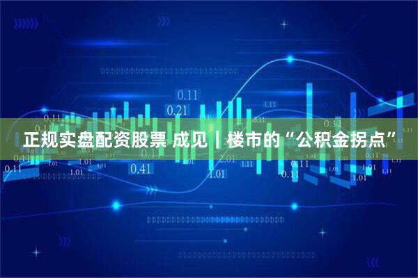 正规实盘配资股票 成见｜楼市的“公积金拐点”