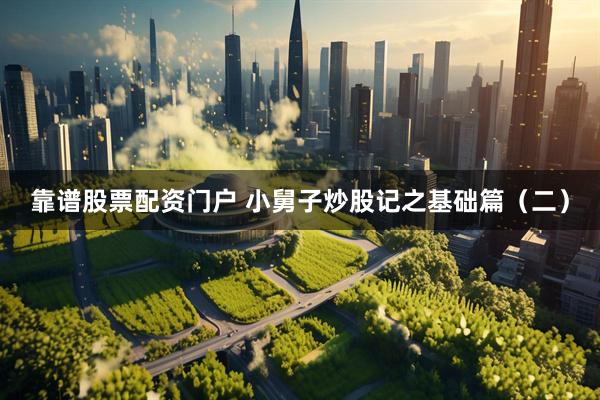 靠谱股票配资门户 小舅子炒股记之基础篇（二）