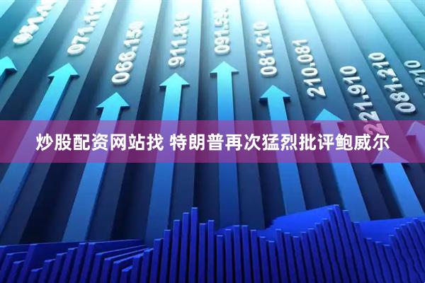 炒股配资网站找 特朗普再次猛烈批评鲍威尔
