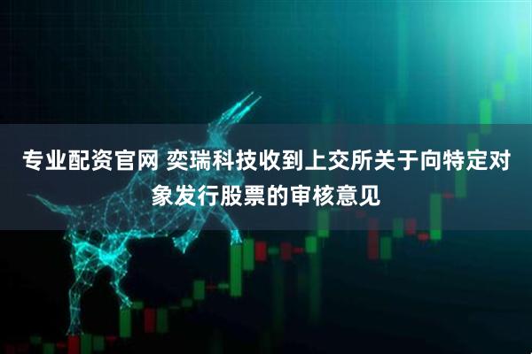 专业配资官网 奕瑞科技收到上交所关于向特定对象发行股票的审核意见