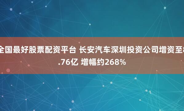 全国最好股票配资平台 长安汽车深圳投资公司增资至8.76亿 增幅约268%