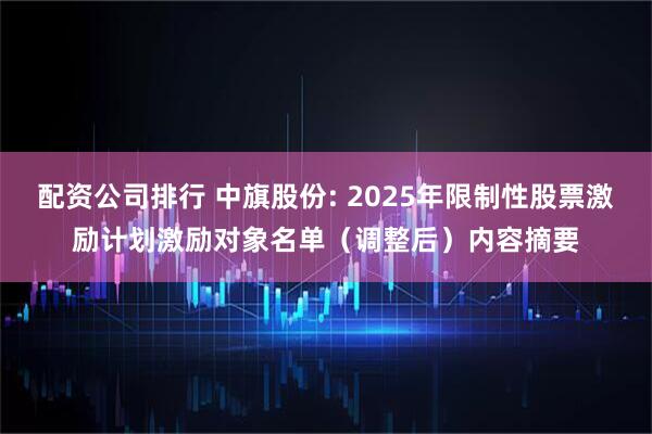 配资公司排行 中旗股份: 2025年限制性股票激励计划激励对象名单（调整后）内容摘要