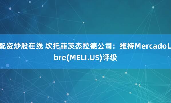 配资炒股在线 坎托菲茨杰拉德公司：维持MercadoLibre(MELI.US)评级