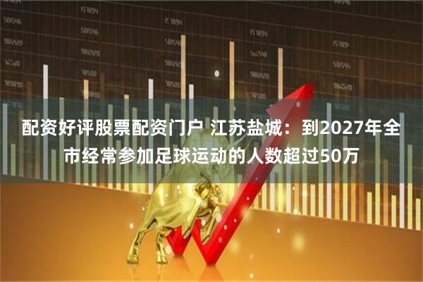 配资好评股票配资门户 江苏盐城：到2027年全市经常参加足球运动的人数超过50万