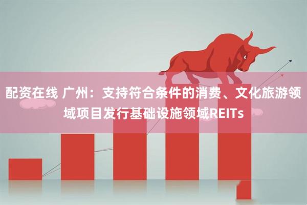配资在线 广州：支持符合条件的消费、文化旅游领域项目发行基础设施领域REITs