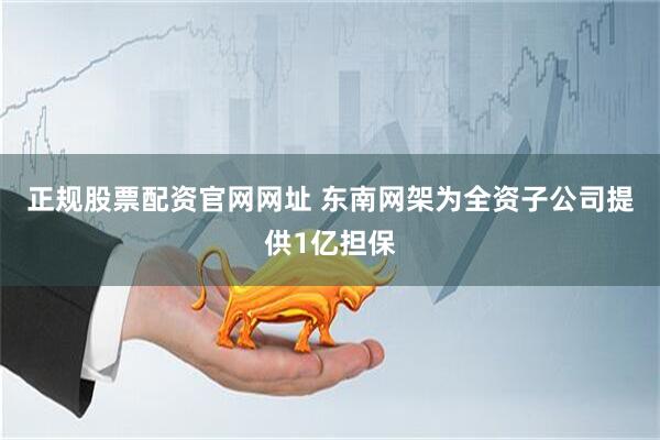 正规股票配资官网网址 东南网架为全资子公司提供1亿担保