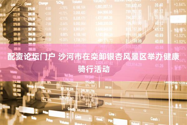 配资论坛门户 沙河市在栾卸银杏风景区举办健康骑行活动