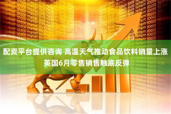 配资平台提供咨询 高温天气推动食品饮料销量上涨 英国6月零售销售触底反弹