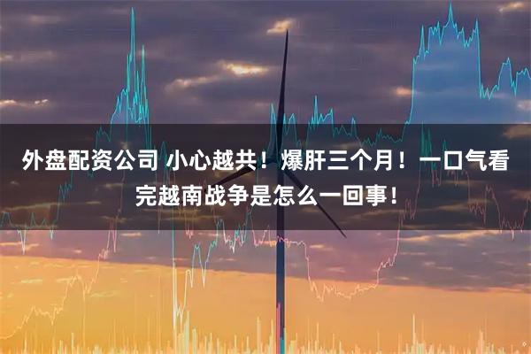 外盘配资公司 小心越共！爆肝三个月！一口气看完越南战争是怎么一回事！