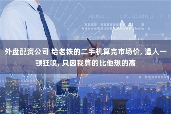 外盘配资公司 给老铁的二手机算完市场价, 遭人一顿狂喷, 只因我算的比他想的高