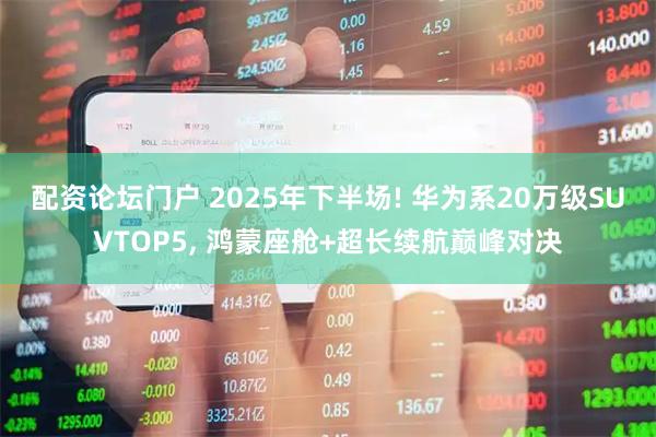 配资论坛门户 2025年下半场! 华为系20万级SUVTOP5, 鸿蒙座舱+超长续航巅峰对决