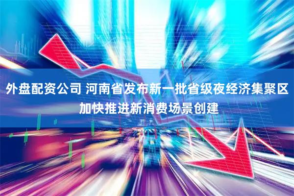 外盘配资公司 河南省发布新一批省级夜经济集聚区 加快推进新消费场景创建