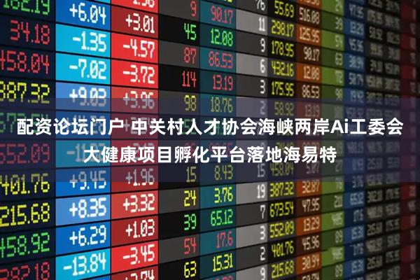 配资论坛门户 中关村人才协会海峡两岸Ai工委会大健康项目孵化平台落地海易特