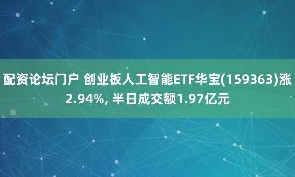 配资论坛门户 创业板人工智能ETF华宝(159363)涨2.94%, 半日成交额1.97亿元