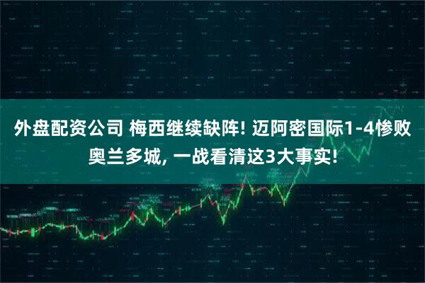 外盘配资公司 梅西继续缺阵! 迈阿密国际1-4惨败奥兰多城, 一战看清这3大事实!