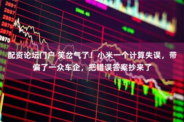 配资论坛门户 笑岔气了！小米一个计算失误，带偏了一众车企，把错误答案抄来了