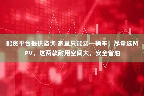 配资平台提供咨询 家里只能买一辆车，尽量选MPV，这两款耐用空间大，安全省油