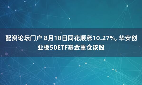 配资论坛门户 8月18日同花顺涨10.27%, 华安创业板50ETF基金重仓该股
