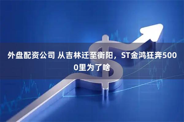 外盘配资公司 从吉林迁至衡阳，ST金鸿狂奔5000里为了啥