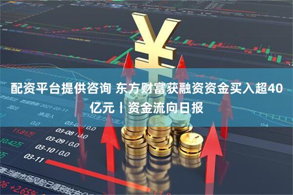 配资平台提供咨询 东方财富获融资资金买入超40亿元丨资金流向日报