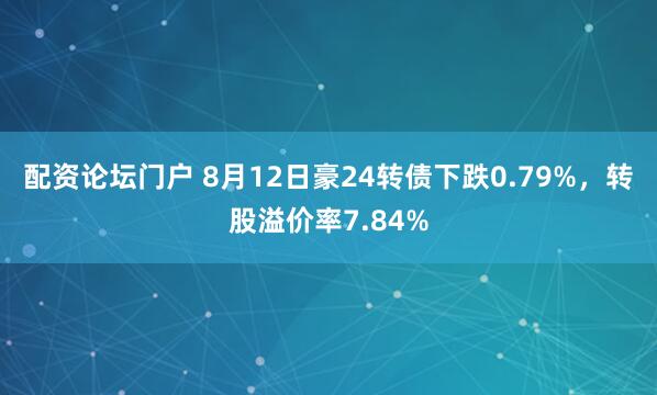 配资论坛门户 8月12日豪24转债下跌0.79%，转股溢价率7.84%