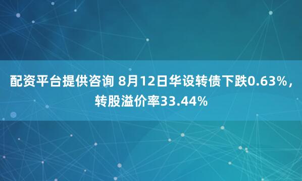 配资平台提供咨询 8月12日华设转债下跌0.63%，转股溢价率33.44%