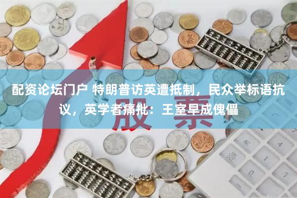 配资论坛门户 特朗普访英遭抵制，民众举标语抗议，英学者痛批：王室早成傀儡
