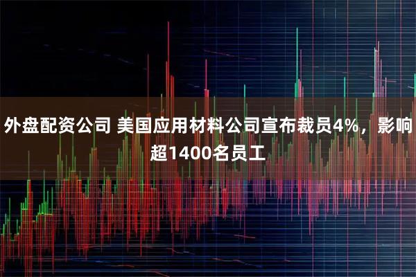 外盘配资公司 美国应用材料公司宣布裁员4%,影响超1400名员工