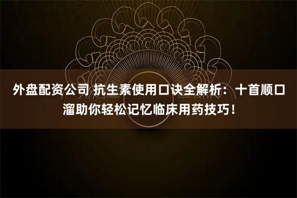 外盘配资公司 抗生素使用口诀全解析:十首顺口溜助你轻松记忆临床用药技巧!