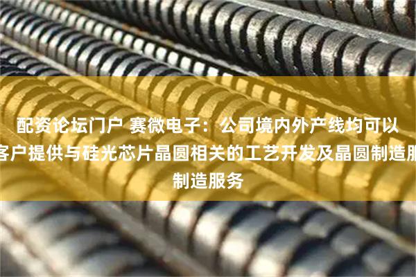 配资论坛门户 赛微电子:公司境内外产线均可以为客户提供与硅光芯片晶圆相关的工艺开发及晶圆制造服务
