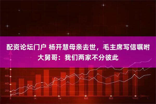 配资论坛门户 杨开慧母亲去世,毛主席写信嘱咐大舅哥:我们两家不分彼此