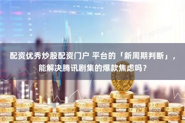 配资优秀炒股配资门户 平台的「新周期判断」，能解决腾讯剧集的爆款焦虑吗？