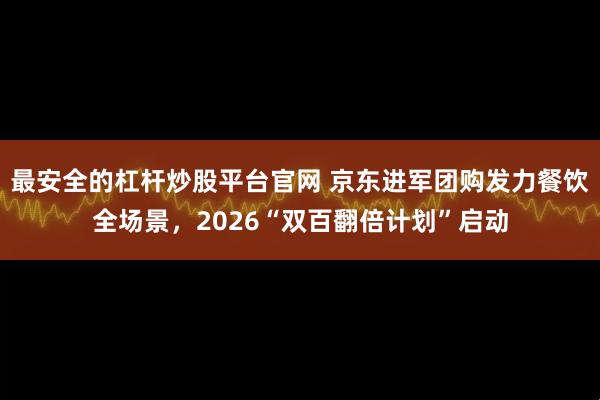 最安全的杠杆炒股平台官网 京东进军团购发力餐饮全场景，2026“双百翻倍计划”启动