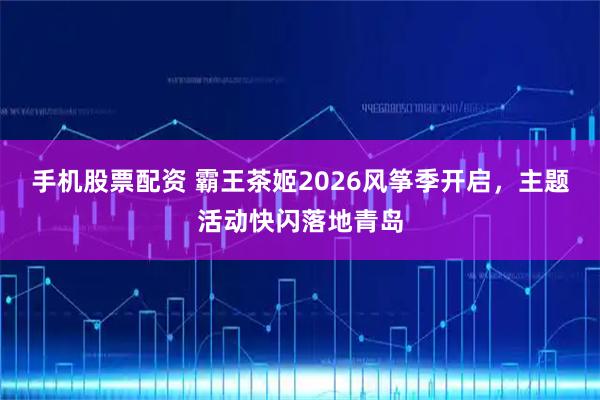 手机股票配资 霸王茶姬2026风筝季开启，主题活动快闪落地青岛
