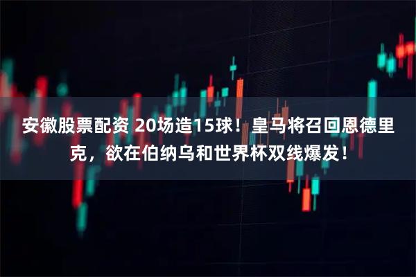 安徽股票配资 20场造15球!皇马将召回恩德里克,欲在伯纳乌和世界杯双线爆发!