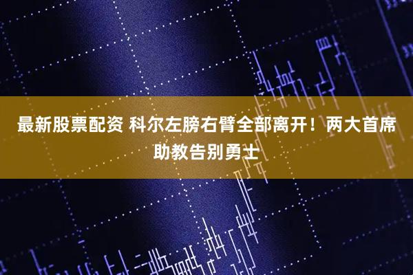 最新股票配资 科尔左膀右臂全部离开!两大首席助教告别勇士