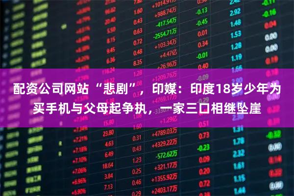配资公司网站 “悲剧”，印媒：印度18岁少年为买手机与父母起争执，一家三口相继坠崖