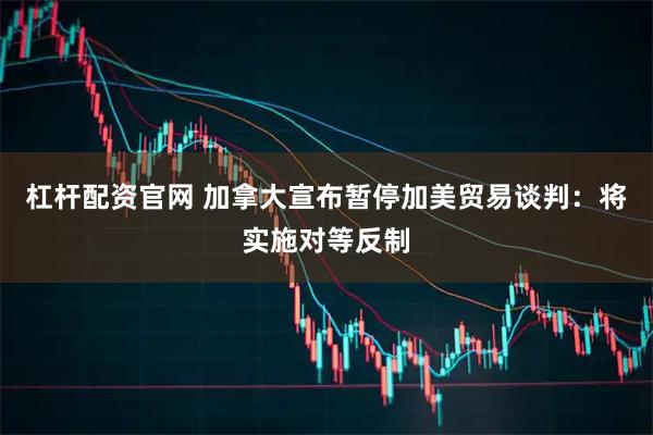 杠杆配资官网 加拿大宣布暂停加美贸易谈判：将实施对等反制