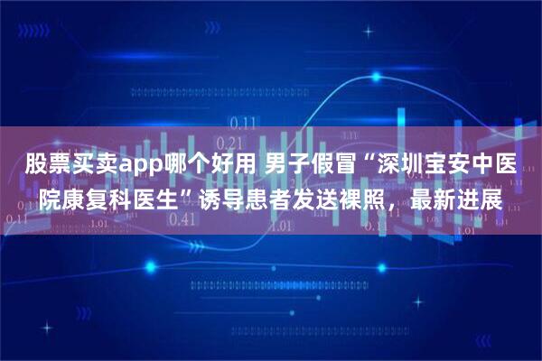 股票买卖app哪个好用 男子假冒“深圳宝安中医院康复科医生”诱导患者发送裸照,最新进展