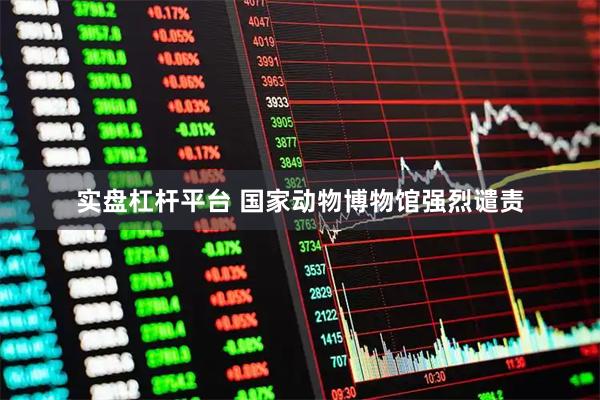 实盘杠杆平台 国家动物博物馆强烈谴责