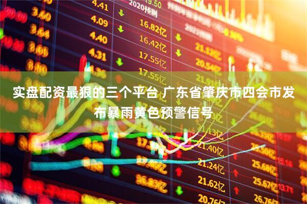 实盘配资最狠的三个平台 广东省肇庆市四会市发布暴雨黄色预警信号