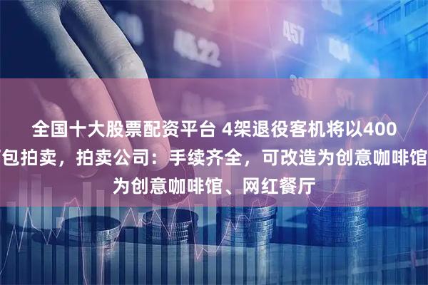 全国十大股票配资平台 4架退役客机将以400万元底价打包拍卖，拍卖公司：手续齐全，可改造为创意咖啡馆、网红餐厅