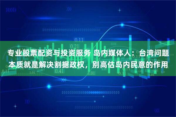 专业股票配资与投资服务 岛内媒体人：台湾问题本质就是解决割据政权，别高估岛内民意的作用
