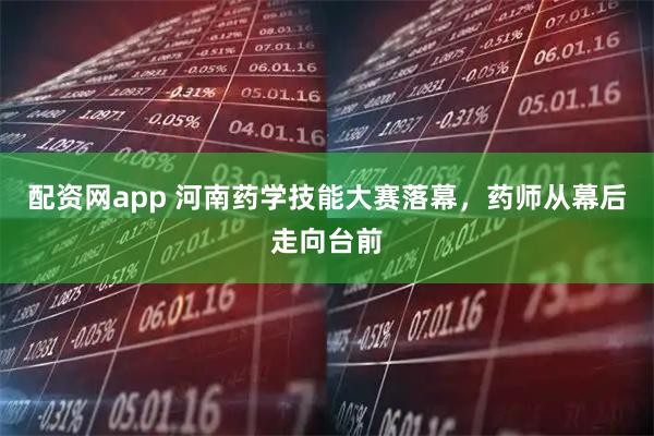 配资网app 河南药学技能大赛落幕，药师从幕后走向台前