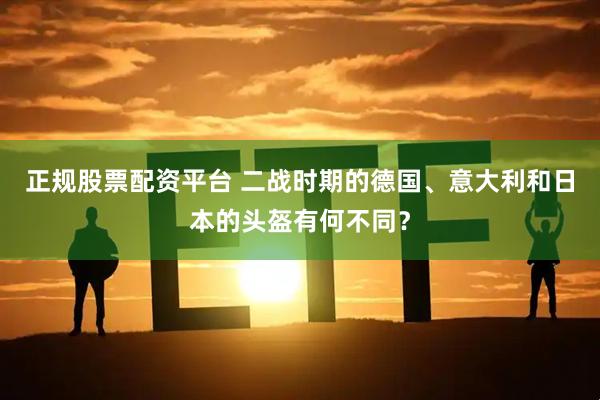正规股票配资平台 二战时期的德国、意大利和日本的头盔有何不同？