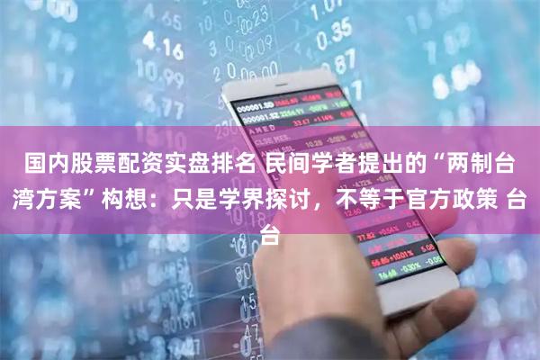 国内股票配资实盘排名 民间学者提出的“两制台湾方案”构想：只是学界探讨，不等于官方政策 台